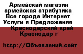 Армейский магазин ,армейская атрибутика - Все города Интернет » Услуги и Предложения   . Краснодарский край,Краснодар г.